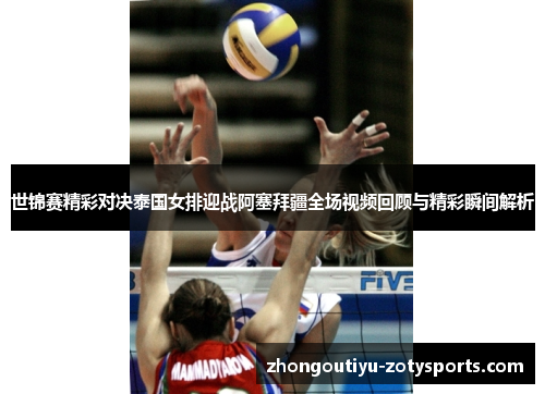 世锦赛精彩对决泰国女排迎战阿塞拜疆全场视频回顾与精彩瞬间解析