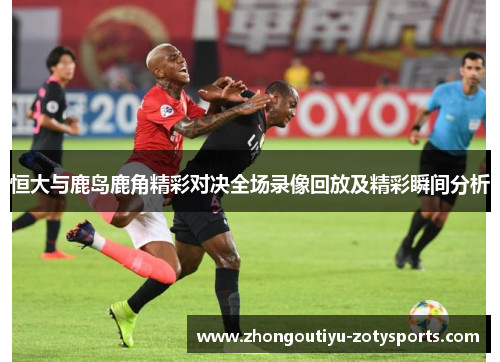 恒大与鹿岛鹿角精彩对决全场录像回放及精彩瞬间分析