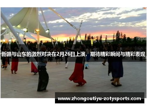 新疆与山东的激烈对决在2月26日上演，期待精彩瞬间与精彩表现