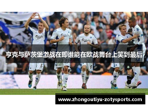 亨克与萨茨堡激战在即谁能在欧战舞台上笑到最后