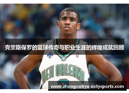 克里斯保罗的篮球传奇与职业生涯的辉煌成就回顾