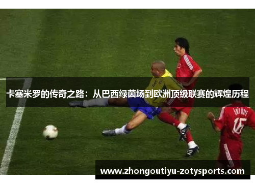 卡塞米罗的传奇之路：从巴西绿茵场到欧洲顶级联赛的辉煌历程