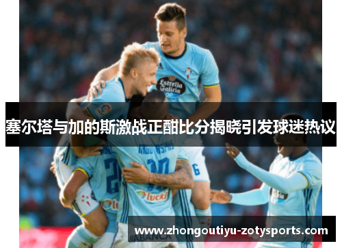 塞尔塔与加的斯激战正酣比分揭晓引发球迷热议