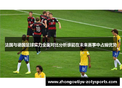 法国与德国足球实力全面对比分析谁能在未来赛事中占据优势