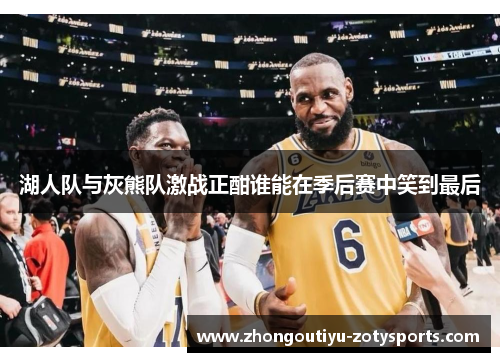 湖人队与灰熊队激战正酣谁能在季后赛中笑到最后